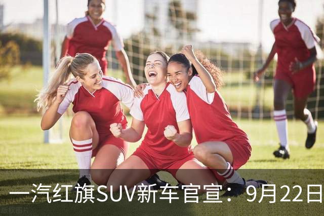 一汽红旗SUV新车官宣：9月22日开启预售
