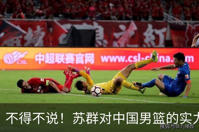 不得不说！苏群对中国男篮的实力，出现了严重的误判
