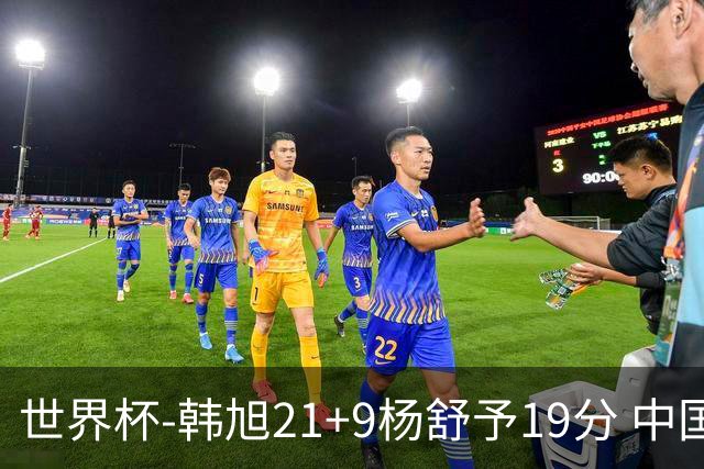 世界杯-韩旭21+9杨舒予19分 中国女篮负法国无缘4强