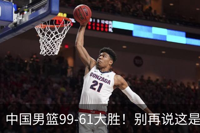 中国男篮99‑61大胜！别再说这是“没含金量的水胜”了？