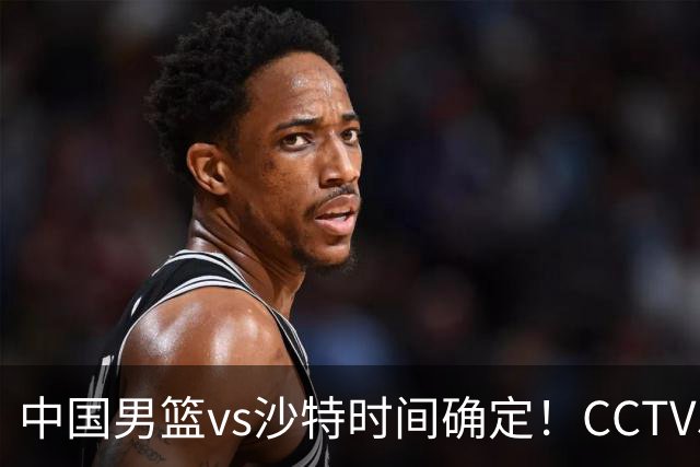 中国男篮vs沙特时间确定！CCTV5直播：注意，日本队难度大