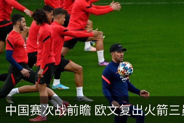 中国赛次战前瞻 欧文复出火箭三员休战 能左右比赛的走向吗