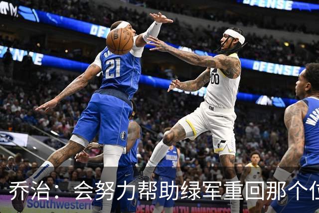 乔治：会努力帮助绿军重回那个位置 这也是所有人心中向往的目标