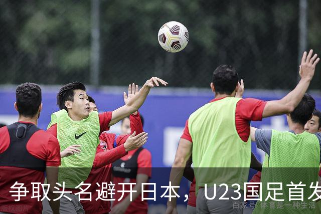 争取头名避开日本，U23国足首发11人预测，吴曦省着用，拜合拉木替补冲击