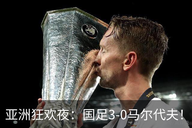 亚洲狂欢夜：国足3-0马尔代夫！日本、韩国也赢了，掀翻南美豪强