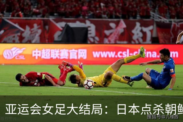 亚运会女足大结局：日本点杀朝鲜夺冠，中国女足两连败无缘奖牌！