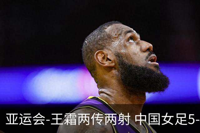亚运会-王霜两传两射 中国女足5-1中国香港开门红
