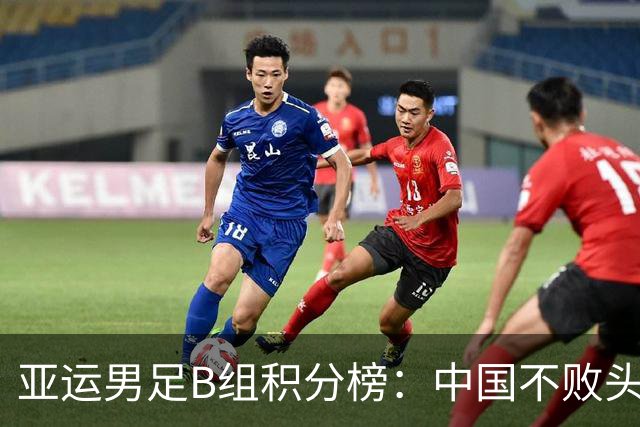 亚运男足B组积分榜：中国不败头名出线 朝鲜末轮逆转升第二