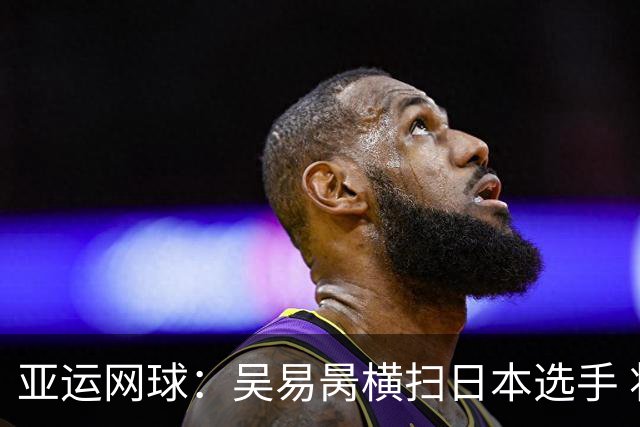 亚运网球：吴易昺横扫日本选手 将与黄泽林争夺金牌+奥运门票