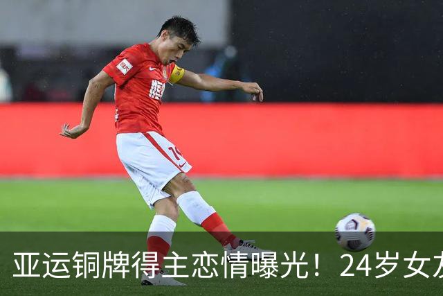 亚运铜牌得主恋情曝光！24岁女友颜值超高 父亲是前国脚被禁足5年
