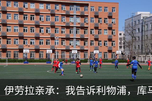 伊劳拉亲承：我告诉利物浦，库马斯这赛季不能外租