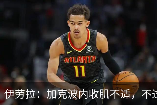 伊劳拉：加克波内收肌不适，不过他甚至可以赶上本周末的比赛