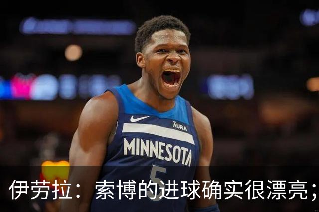 伊劳拉：索博的进球确实很漂亮；尼奥尼有球和无球都做得很好