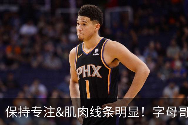 保持专注&肌肉线条明显！字母哥在社媒晒训练照