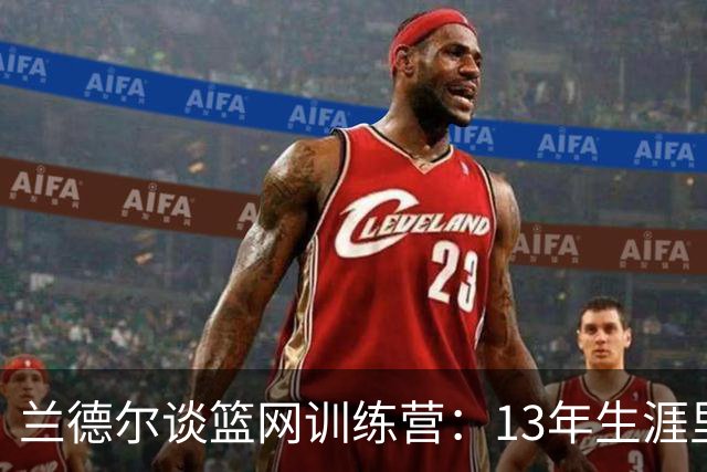 兰德尔谈篮网训练营：13年生涯里属顶尖水准 全队重视拼抢细节