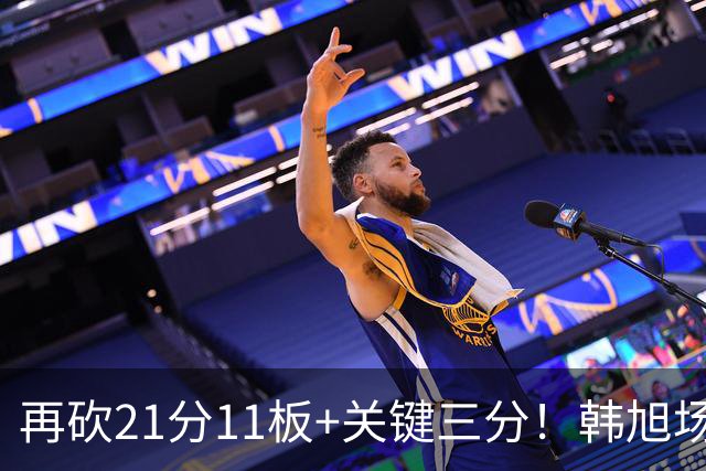再砍21分11板+关键三分！韩旭场均得分第2、篮板第3