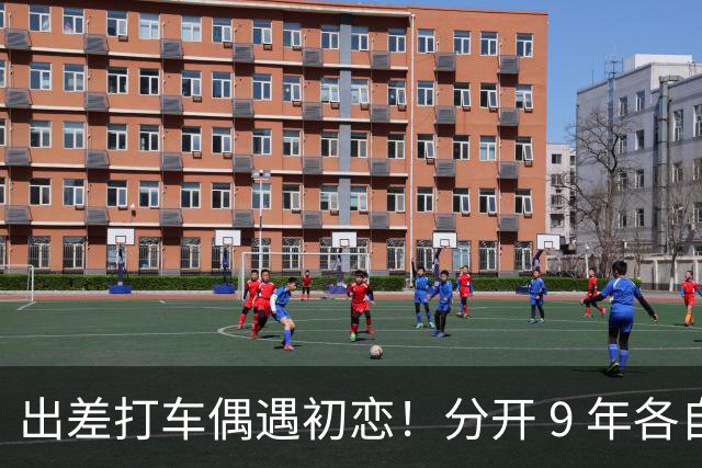 出差打车偶遇初恋！分开 9 年各自离婚 重组 7 口之家 网友：缘分太奇妙