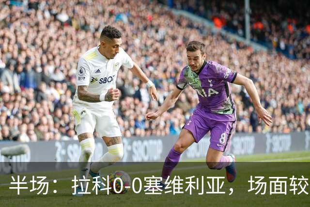 半场：拉科0-0塞维利亚，场面较为沉闷，阿戈梅抽射造险