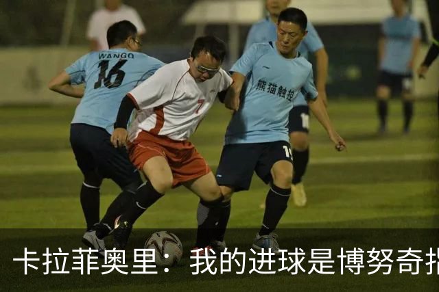 卡拉菲奥里：我的进球是博努奇指挥的，他还让我采访时一定要提他