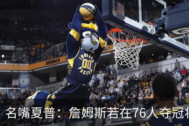 名嘴夏普：詹姆斯若在76人夺冠将是四队四冠 他早已是GOAT