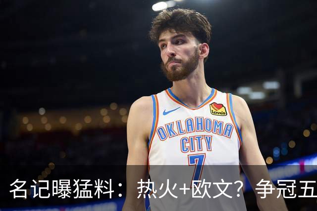 名记曝猛料：热火+欧文？争冠五巨头！值得梭哈吗？