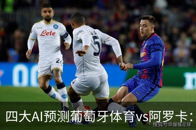 四大AI预测葡萄牙体育vs阿罗卡：各家均看好主队轻松取胜