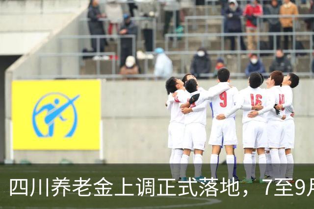 四川养老金上调正式落地，7至9月差额补发，无需本人申请