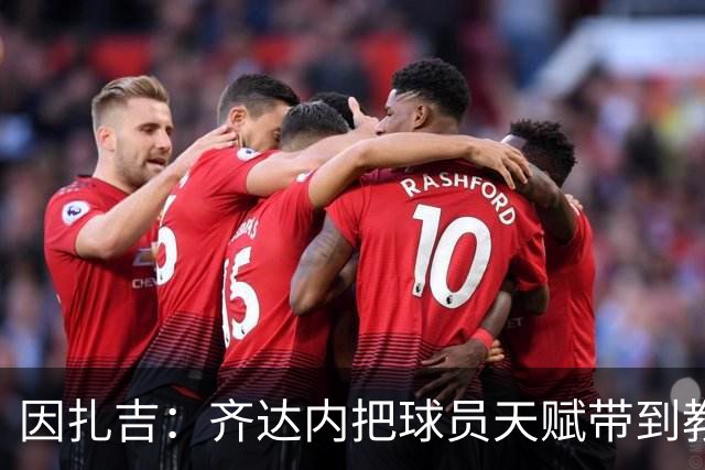 因扎吉：齐达内把球员天赋带到教练席，很幸运和他一起踢过球