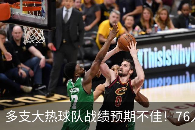 多支大热球队战绩预期不佳！76人50胜&热火仅46胜&尼克斯53胜