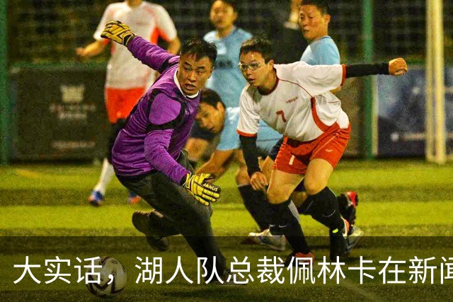 大实话，湖人队总裁佩林卡在新闻发布会上谈勒布朗·詹姆斯离队