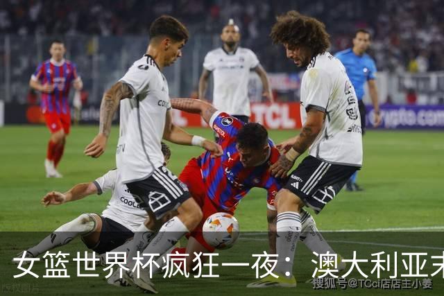 女篮世界杯疯狂一夜：澳大利亚末节差点翻车，中国女篮涉险过关！