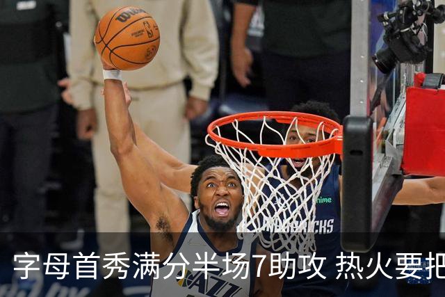 字母首秀满分半场7助攻 热火要把他练成约基奇？