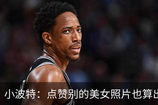 小波特：点赞别的美女照片也算出轨 但有时真是肌肉记忆随手点的