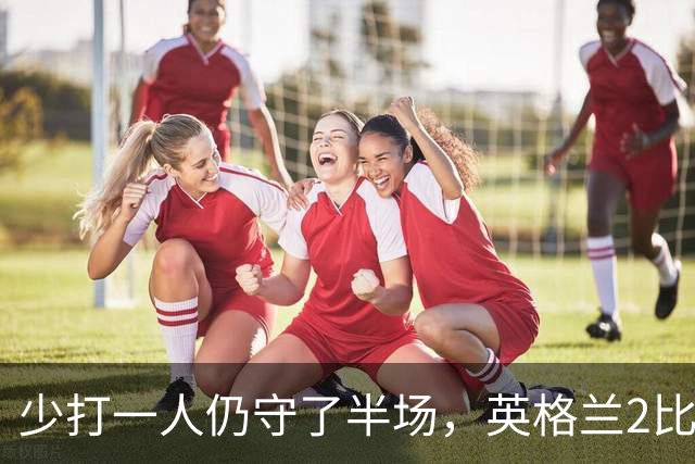少打一人仍守了半场，英格兰2比0拿下首胜