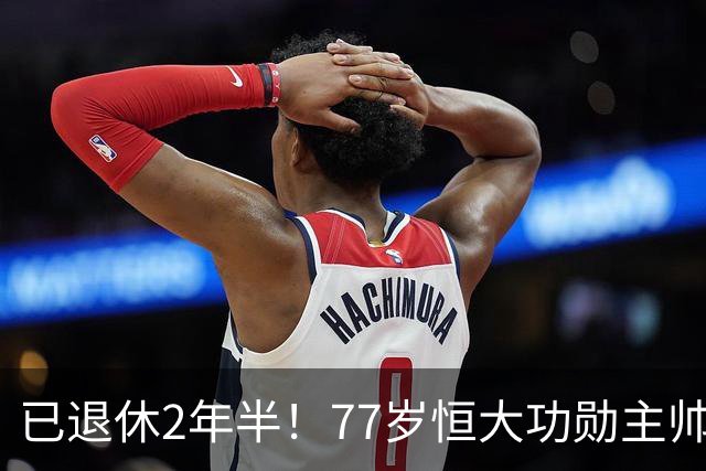 已退休2年半！77岁恒大功勋主帅官宣复出 曾率队问鼎亚冠+中超3连冠