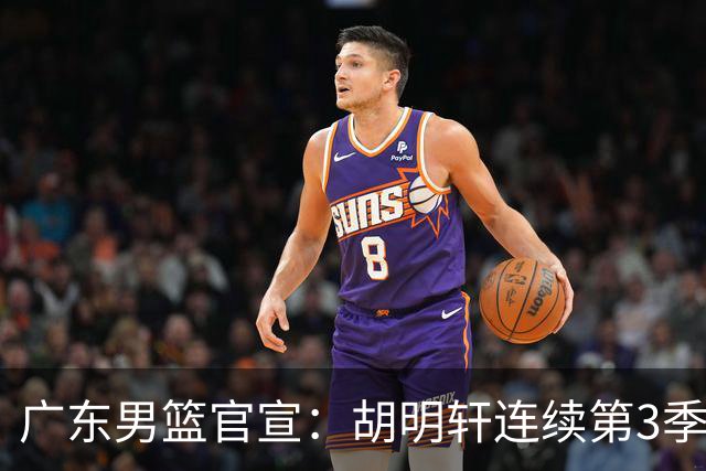 广东男篮官宣：胡明轩连续第3季担任队长 周鹏回归未重任队长