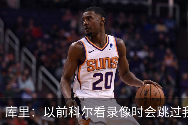 库里：以前科尔看录像时会跳过我和追梦的离谱失误 这挺尴尬的