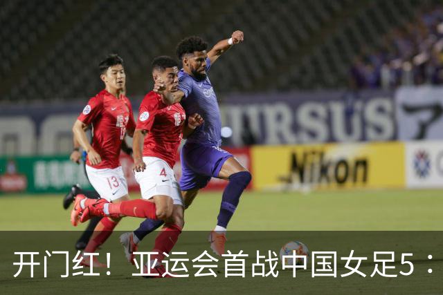开门红！亚运会首战中国女足5∶1战胜中国香港女足