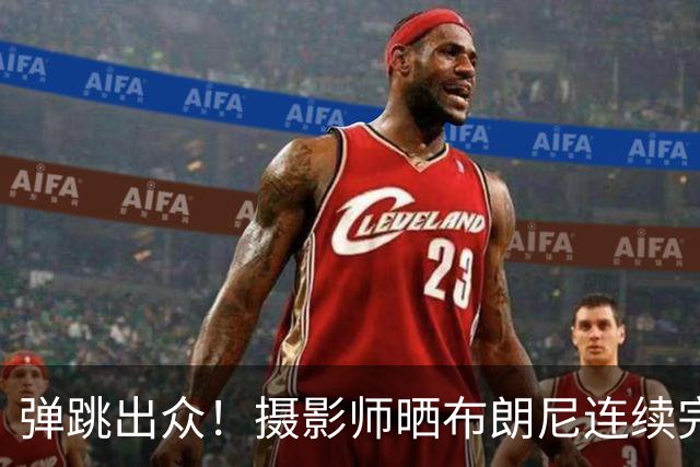 弹跳出众！摄影师晒布朗尼连续完成花式扣篮片段