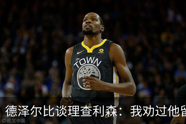 德泽尔比谈理查利森：我劝过他留下，他不想，我不能天天祈祷