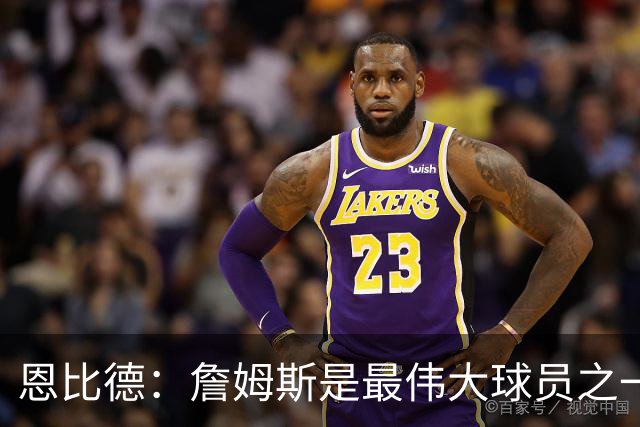 恩比德：詹姆斯是最伟大球员之一 我已经到了必须要夺冠的阶段