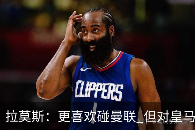 拉莫斯：更喜欢碰曼联 但对皇马也将誓死力战