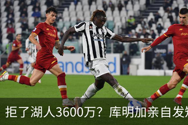 拒了湖人3600万？库明加亲自发短信：从没收到过这种报价