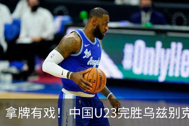 拿牌有戏！中国U23完胜乌兹别克斯坦：3细节让人太惊喜