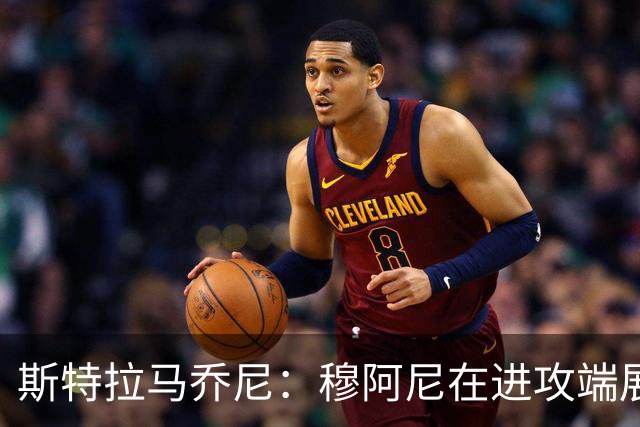 斯特拉马乔尼：穆阿尼在进攻端展现了他该有的威胁