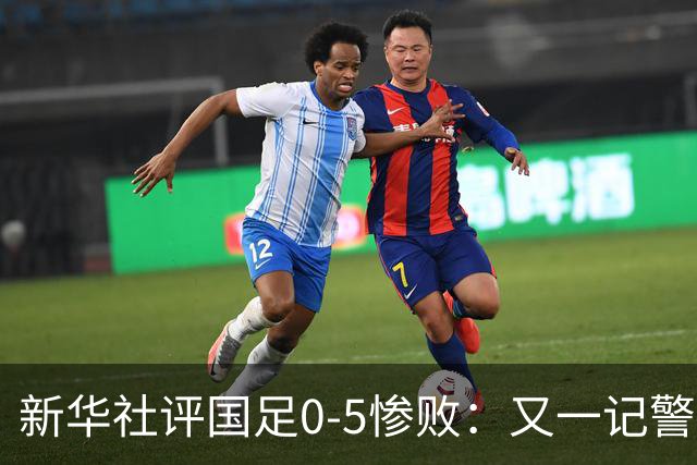 新华社评国足0-5惨败：又一记警钟 不能因青年队成绩好就盲目乐观