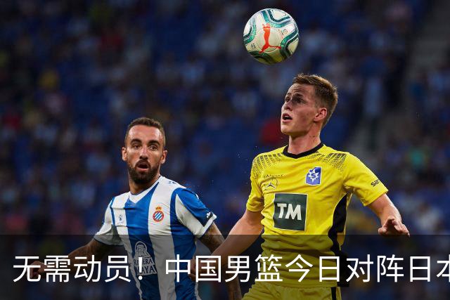 无需动员！中国男篮今日对阵日本