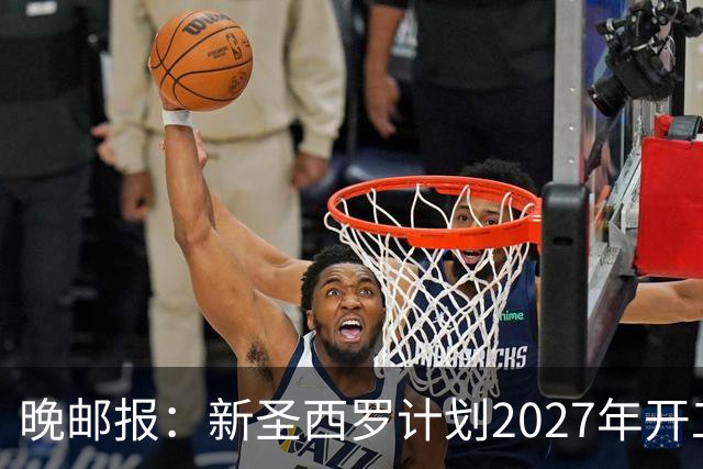 晚邮报：新圣西罗计划2027年开工，力争赶上2032年欧洲杯