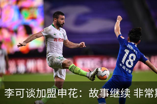 李可谈加盟申花：故事继续 非常期待接下来的一年