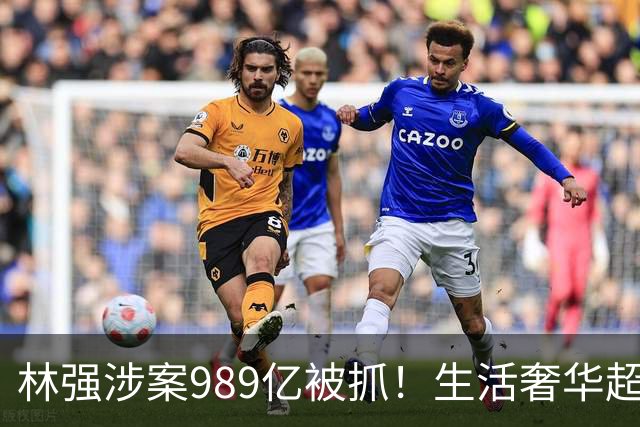 林强涉案989亿被抓！生活奢华超过中东富豪，妻子、父母也有责任